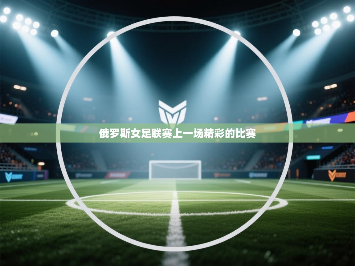开云体育app官网入口-俄罗斯女足联赛上一场精彩的比赛 第2张