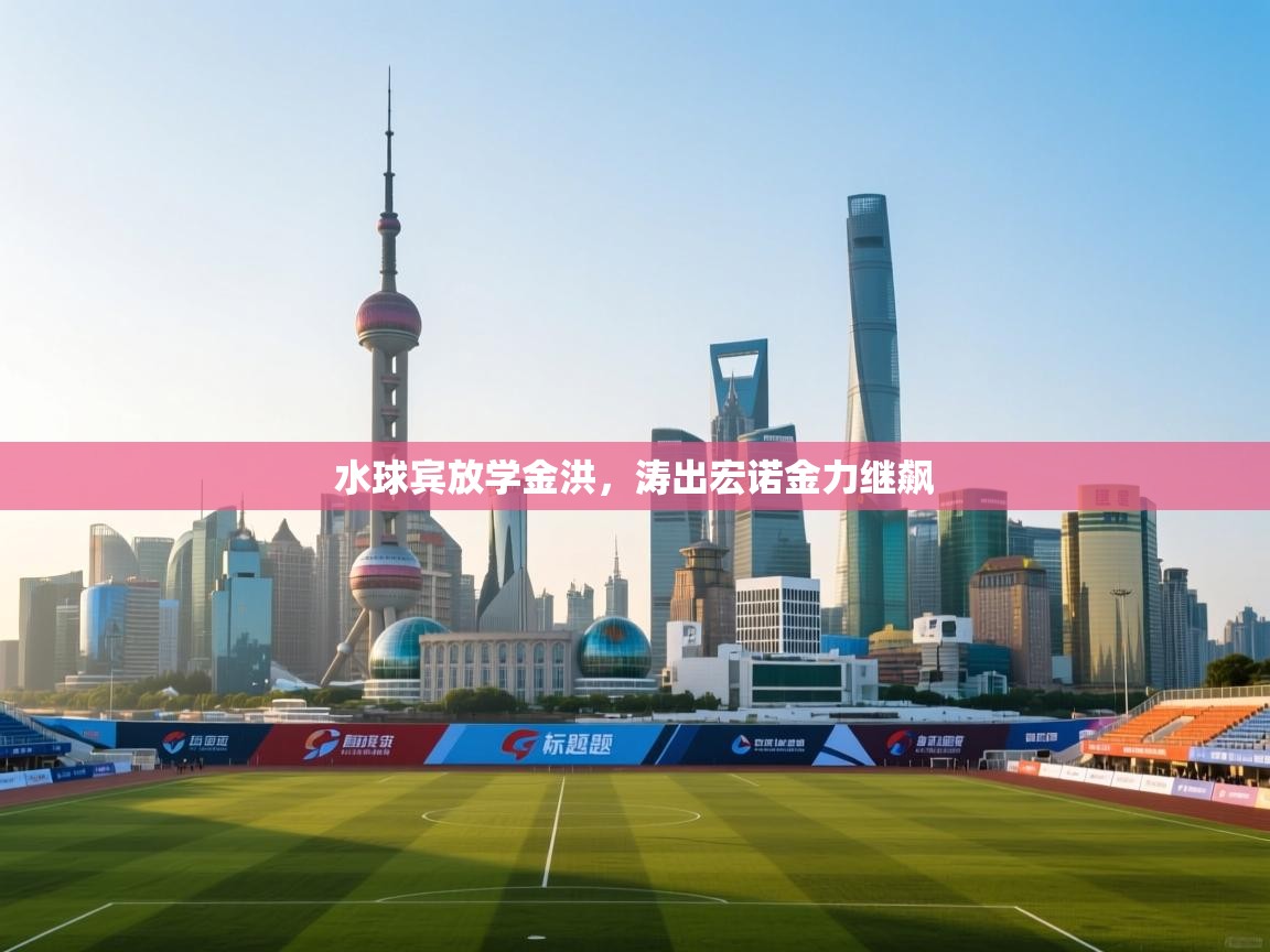 开云体育登录入口网址-水球宾放学金洪,涛出宏诺金力继飙 第4张