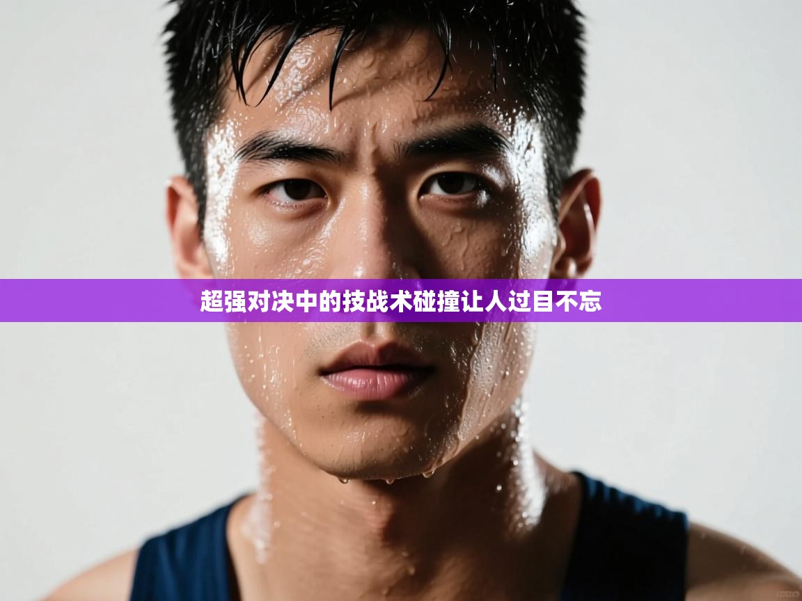 开云体育在线下载-超强对决中的技战术碰撞让人过目不忘  第2张