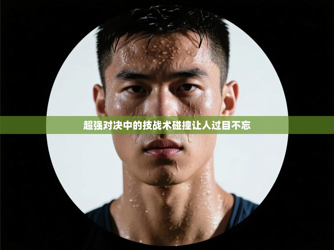 开云体育在线下载-超强对决中的技战术碰撞让人过目不忘  第1张