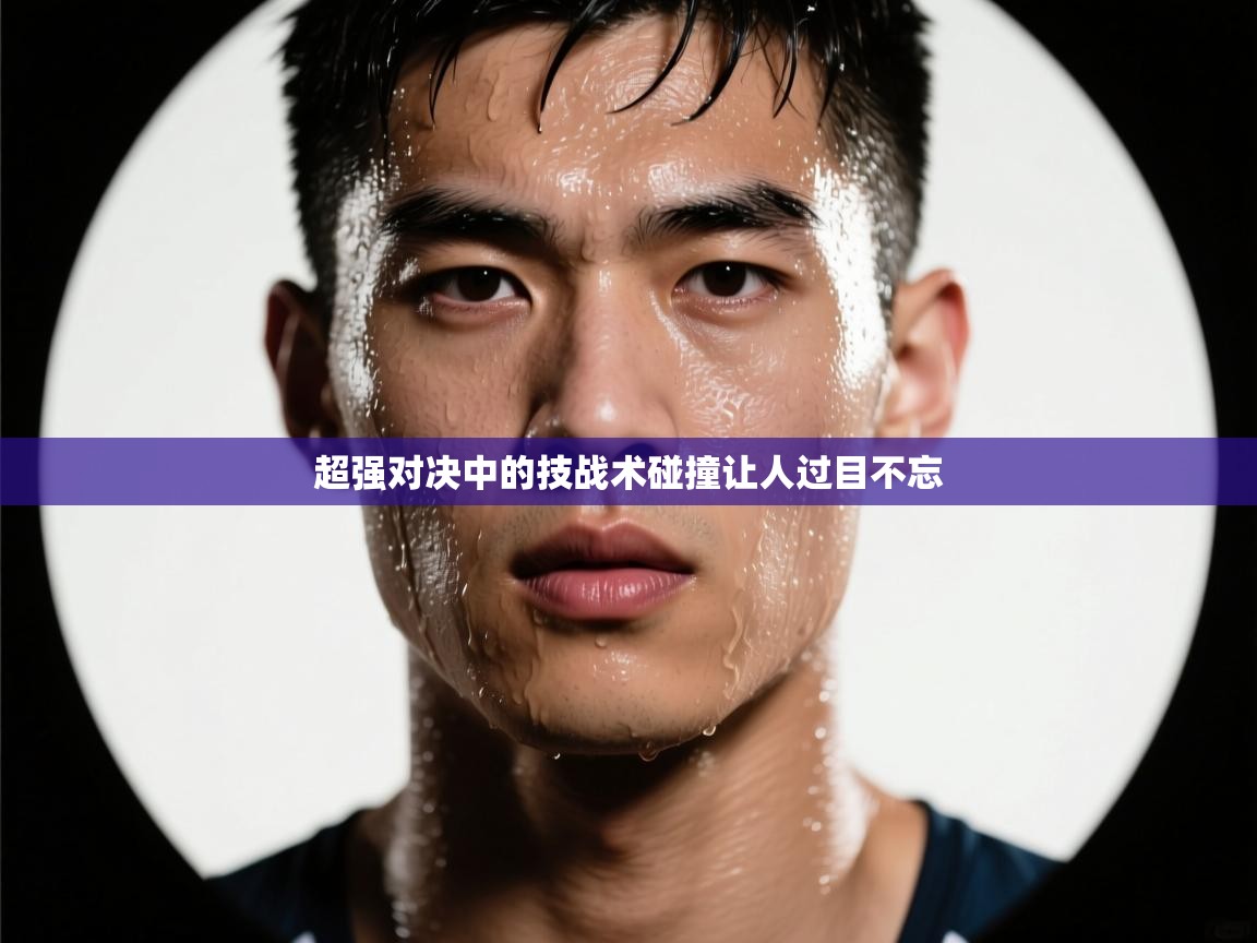 开云体育在线下载-超强对决中的技战术碰撞让人过目不忘  第3张