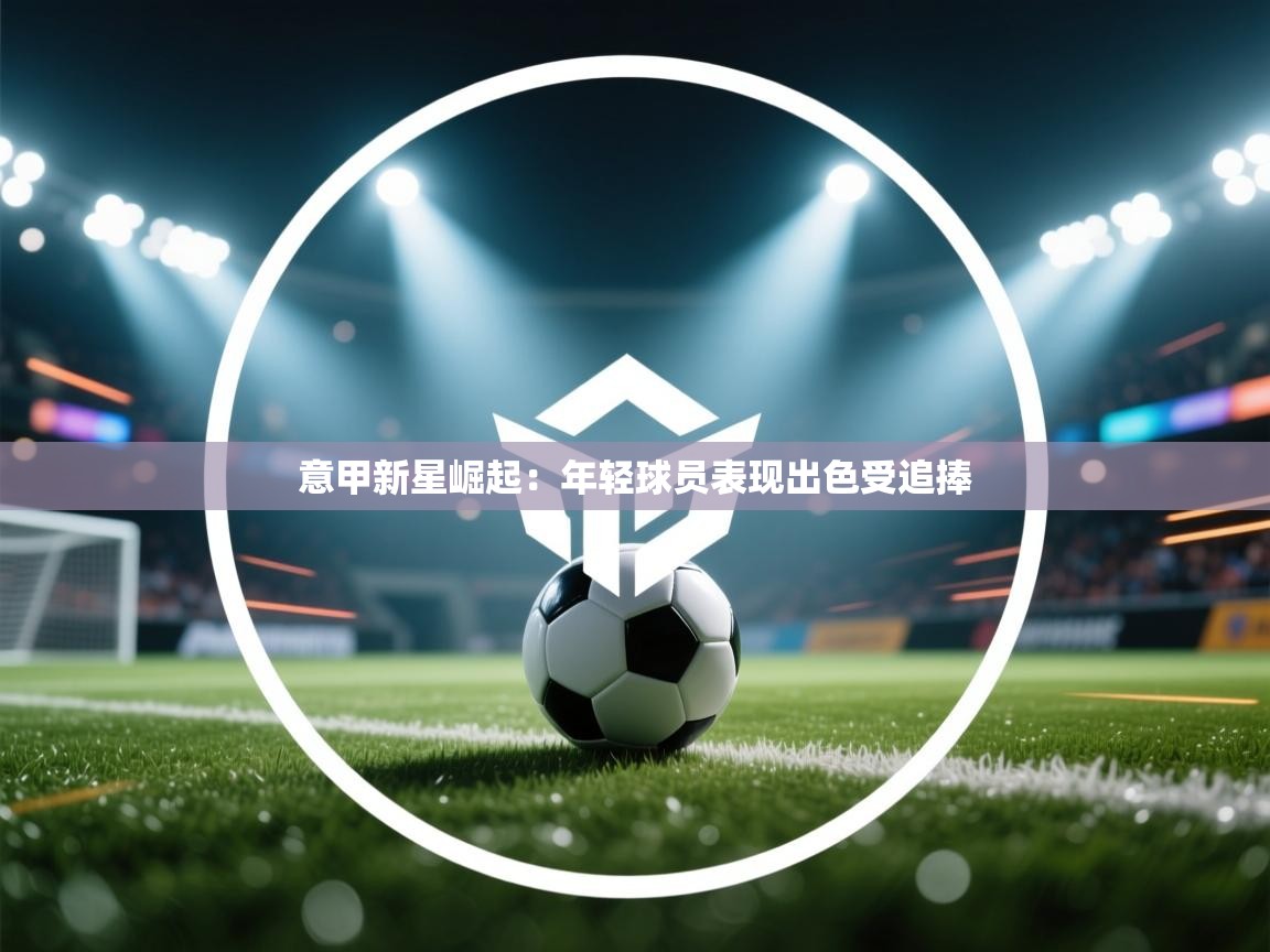 开云体育注册下载-意甲新星崛起：年轻球员表现出色受追捧  第2张