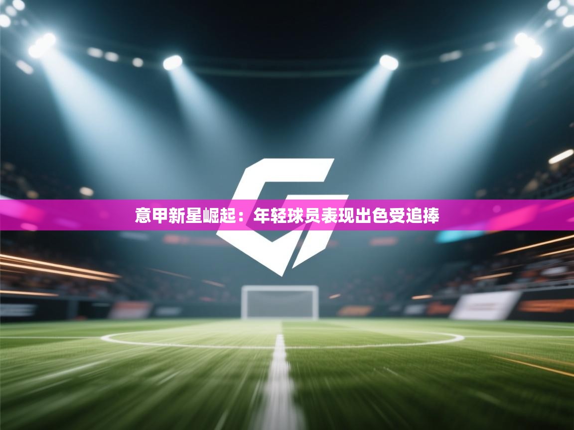 开云体育注册下载-意甲新星崛起：年轻球员表现出色受追捧  第4张