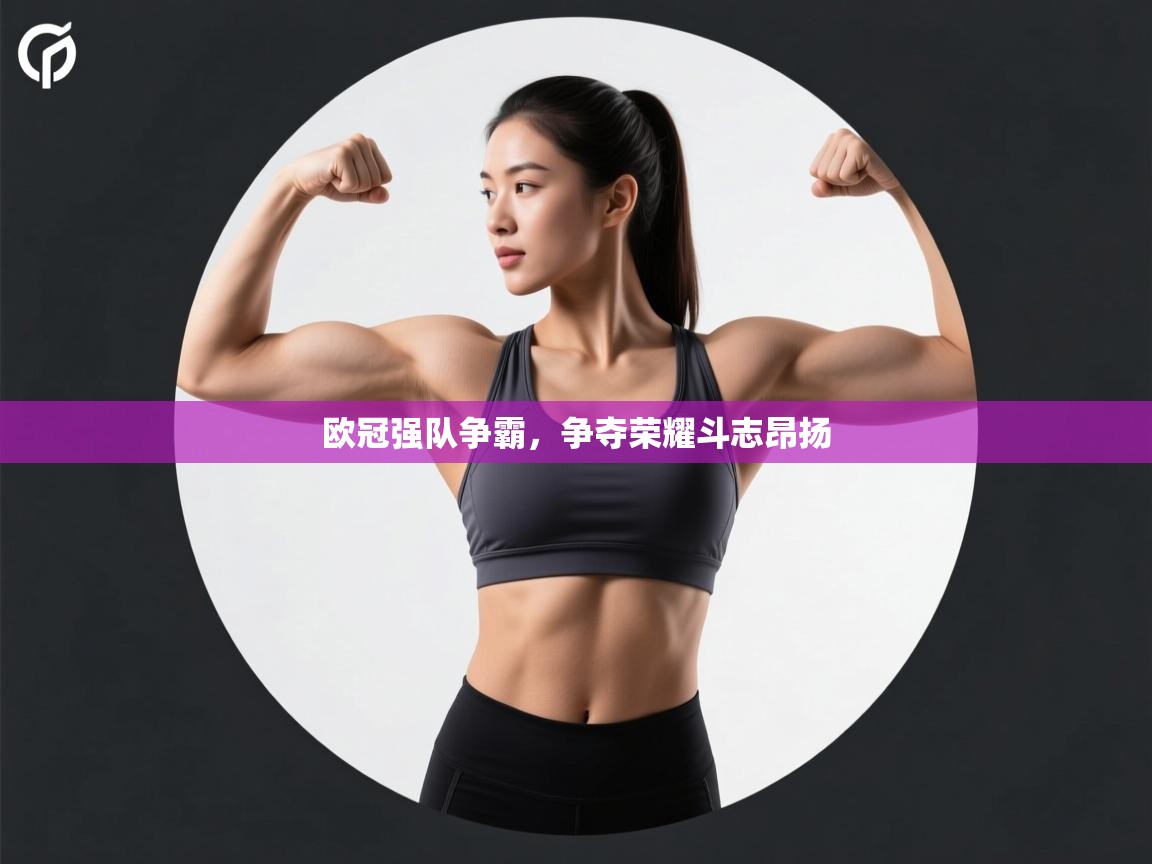 开云体育app官网网页登录入口-欧冠强队争霸，争夺荣耀斗志昂扬  第4张