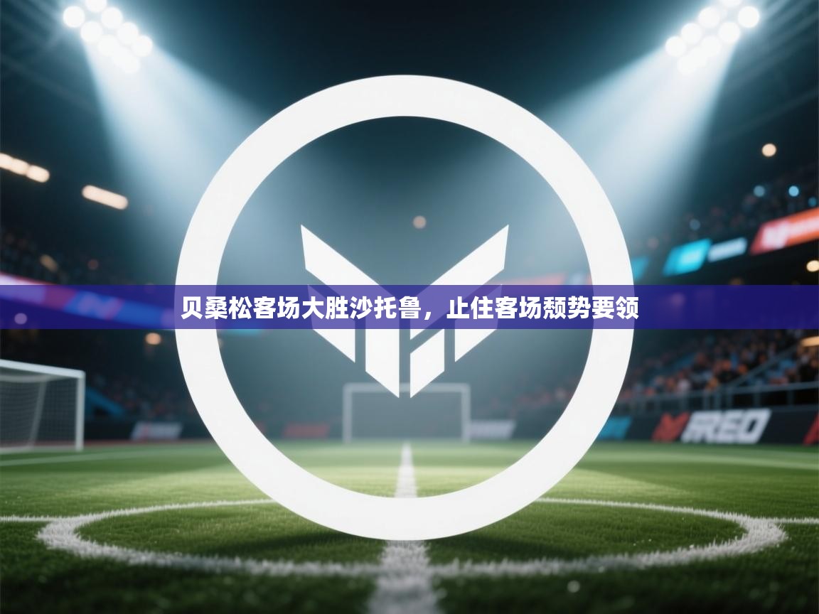 开云体育入口下载-贝桑松客场大胜沙托鲁，止住客场颓势要领  第2张