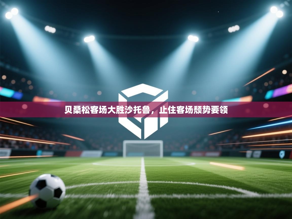 开云体育入口下载-贝桑松客场大胜沙托鲁，止住客场颓势要领  第1张