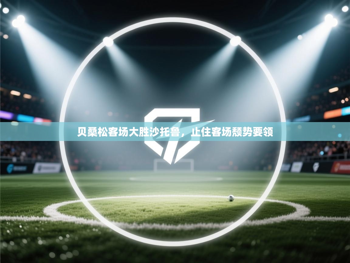 开云体育入口下载-贝桑松客场大胜沙托鲁，止住客场颓势要领  第3张