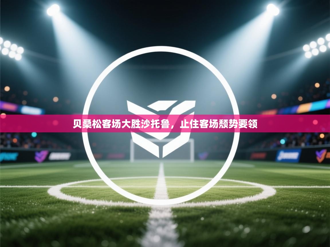 开云体育入口下载-贝桑松客场大胜沙托鲁，止住客场颓势要领  第4张