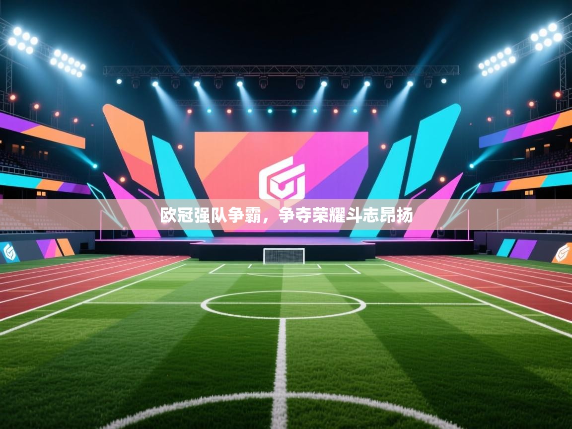 开云体育app官网网页登录入口-欧冠强队争霸，争夺荣耀斗志昂扬  第2张