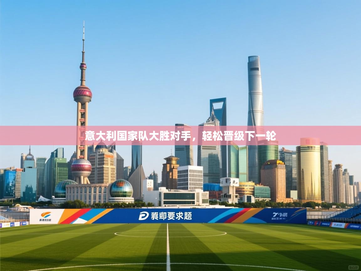 开云数据-意大利国家队大胜对手，轻松晋级下一轮  第3张