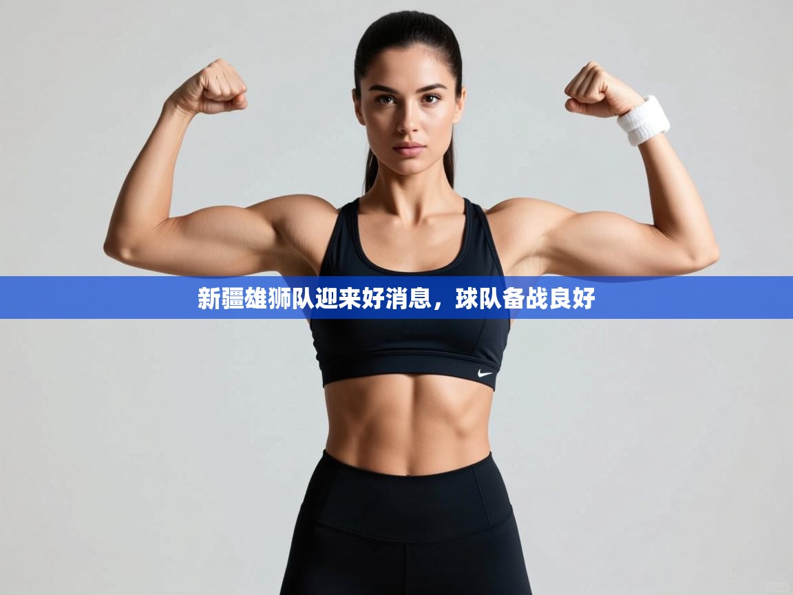 开云体育版本更新日志2025-新疆雄狮队迎来好消息，球队备战良好  第1张