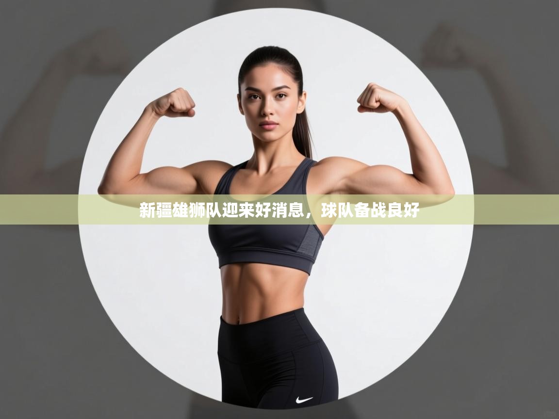 开云体育版本更新日志2025-新疆雄狮队迎来好消息，球队备战良好  第4张